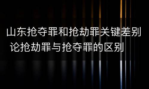 山东抢夺罪和抢劫罪关键差别 论抢劫罪与抢夺罪的区别
