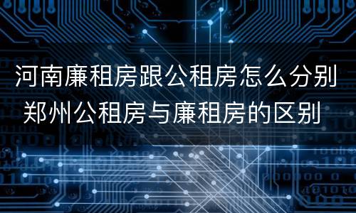 河南廉租房跟公租房怎么分别 郑州公租房与廉租房的区别