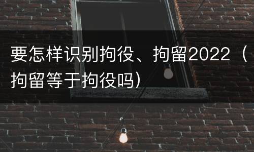 要怎样识别拘役、拘留2022（拘留等于拘役吗）
