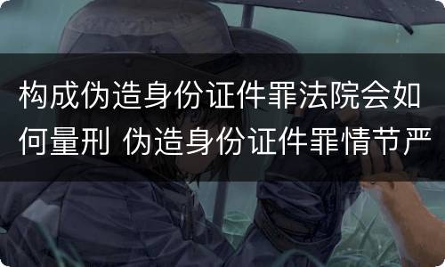 构成伪造身份证件罪法院会如何量刑 伪造身份证件罪情节严重如何认定