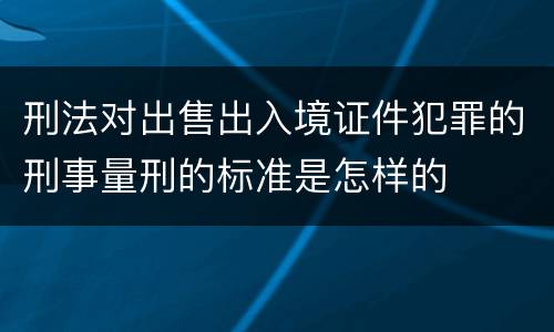 刑法对出售出入境证件犯罪的刑事量刑的标准是怎样的
