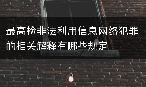 最高检非法利用信息网络犯罪的相关解释有哪些规定