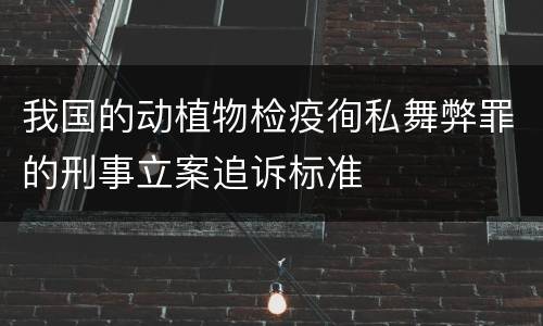 我国的动植物检疫徇私舞弊罪的刑事立案追诉标准
