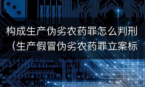构成生产伪劣农药罪怎么判刑（生产假冒伪劣农药罪立案标准）