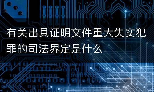 有关出具证明文件重大失实犯罪的司法界定是什么