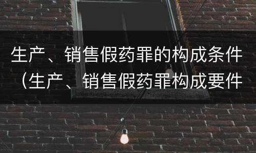 生产、销售假药罪的构成条件（生产、销售假药罪构成要件）