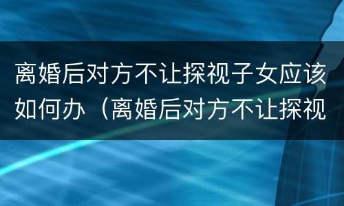 离婚后对方不让探视子女应该如何办（离婚后对方不让探视子女应该如何办理）
