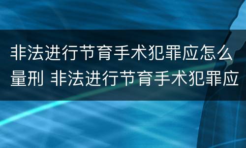 非法进行节育手术犯罪应怎么量刑 非法进行节育手术犯罪应怎么量刑的