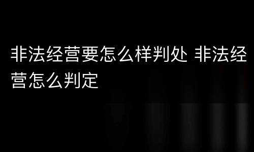 非法经营要怎么样判处 非法经营怎么判定