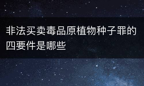 非法买卖毒品原植物种子罪的四要件是哪些