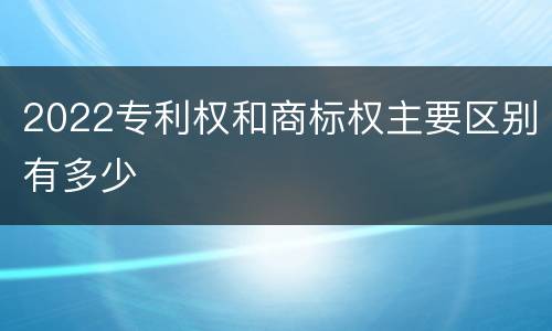 2022专利权和商标权主要区别有多少