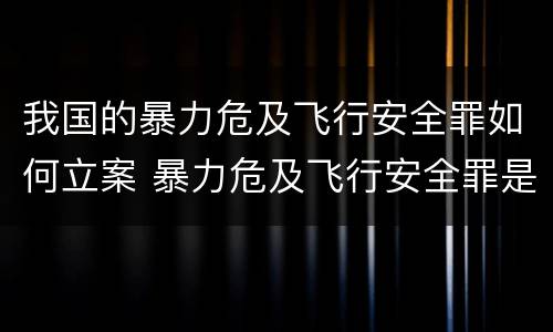 我国的暴力危及飞行安全罪如何立案 暴力危及飞行安全罪是危险犯吗