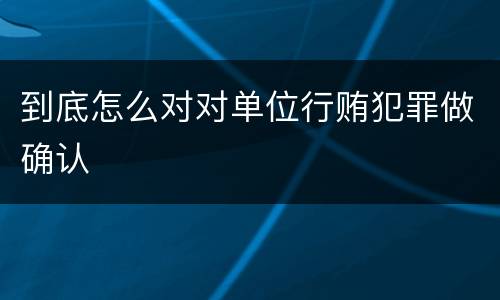 到底怎么对对单位行贿犯罪做确认