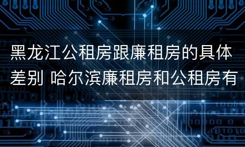 黑龙江公租房跟廉租房的具体差别 哈尔滨廉租房和公租房有什么区别