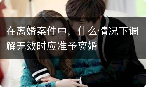 在离婚案件中，什么情况下调解无效时应准予离婚