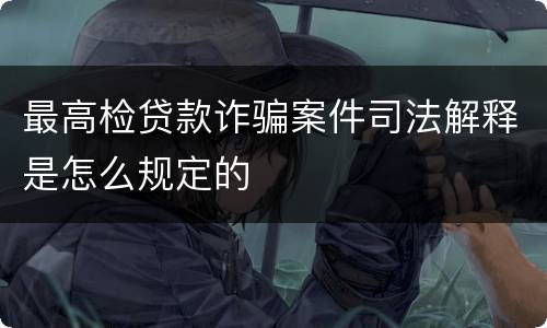 最高检贷款诈骗案件司法解释是怎么规定的