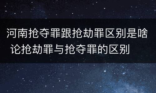 河南抢夺罪跟抢劫罪区别是啥 论抢劫罪与抢夺罪的区别