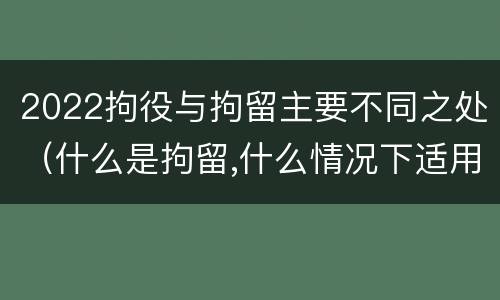 2022拘役与拘留主要不同之处（什么是拘留,什么情况下适用拘留）