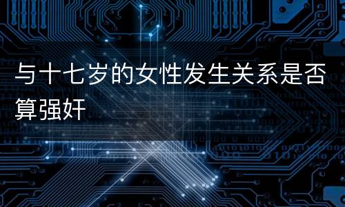 与十七岁的女性发生关系是否算强奸