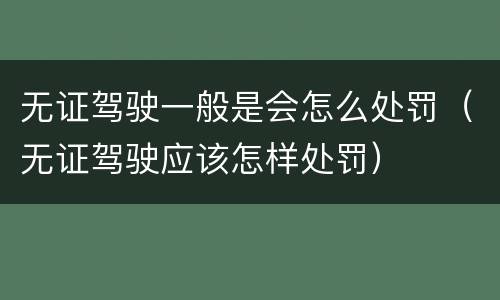 无证驾驶一般是会怎么处罚（无证驾驶应该怎样处罚）