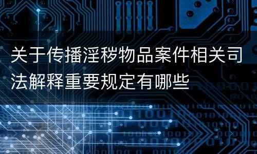 关于传播淫秽物品案件相关司法解释重要规定有哪些