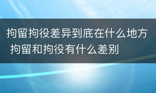 拘留拘役差异到底在什么地方 拘留和拘役有什么差别