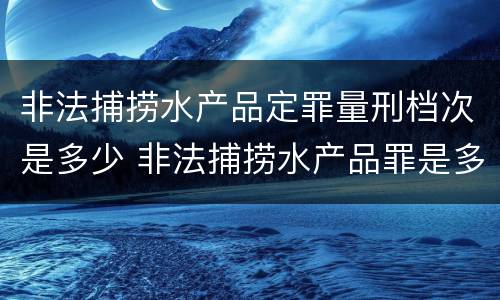 非法捕捞水产品定罪量刑档次是多少 非法捕捞水产品罪是多少条