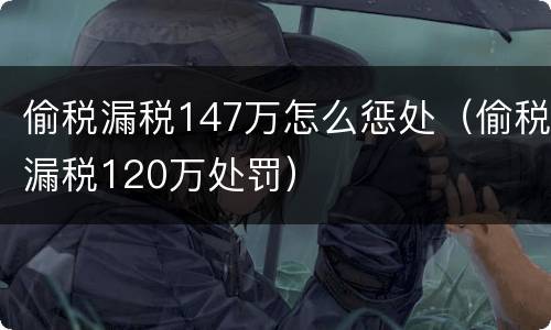 偷税漏税147万怎么惩处（偷税漏税120万处罚）