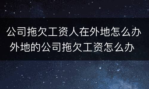 公司拖欠工资人在外地怎么办 外地的公司拖欠工资怎么办