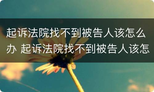 起诉法院找不到被告人该怎么办 起诉法院找不到被告人该怎么办呢