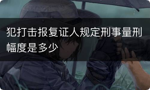 犯打击报复证人规定刑事量刑幅度是多少