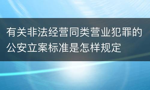 有关非法经营同类营业犯罪的公安立案标准是怎样规定