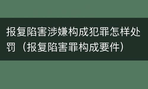 报复陷害涉嫌构成犯罪怎样处罚（报复陷害罪构成要件）