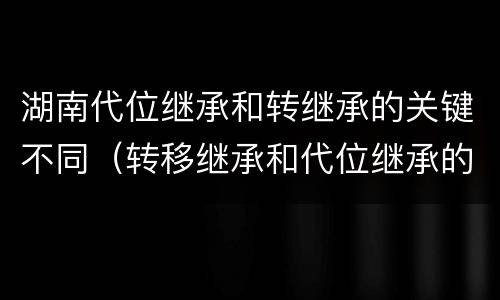 湖南代位继承和转继承的关键不同（转移继承和代位继承的区别）