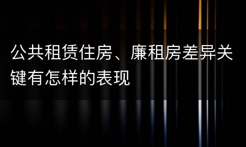 公共租赁住房、廉租房差异关键有怎样的表现
