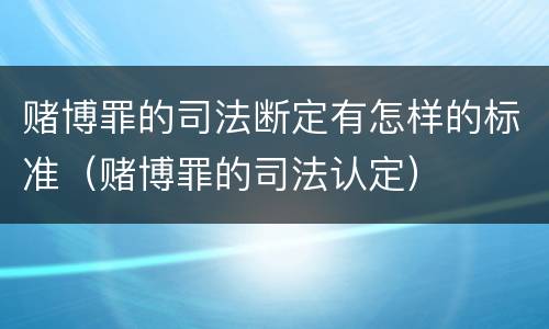 赌博罪的司法断定有怎样的标准（赌博罪的司法认定）