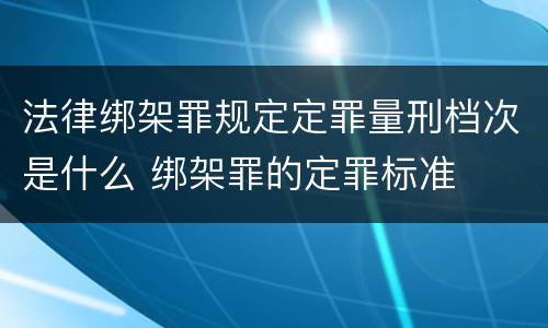 法律绑架罪规定定罪量刑档次是什么 绑架罪的定罪标准
