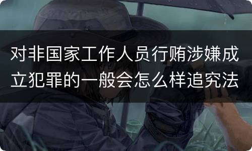 对非国家工作人员行贿涉嫌成立犯罪的一般会怎么样追究法律责任