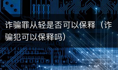 诈骗罪从轻是否可以保释（诈骗犯可以保释吗）