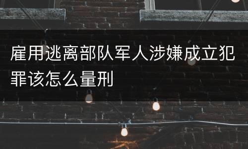 雇用逃离部队军人涉嫌成立犯罪该怎么量刑
