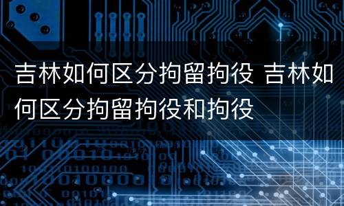 吉林如何区分拘留拘役 吉林如何区分拘留拘役和拘役