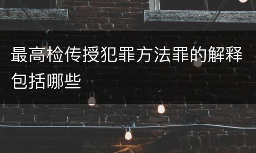 最高检传授犯罪方法罪的解释包括哪些