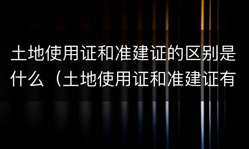土地使用证和准建证的区别是什么（土地使用证和准建证有什么区别）
