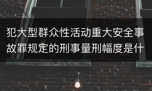 犯大型群众性活动重大安全事故罪规定的刑事量刑幅度是什么