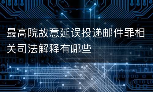 最高院故意延误投递邮件罪相关司法解释有哪些