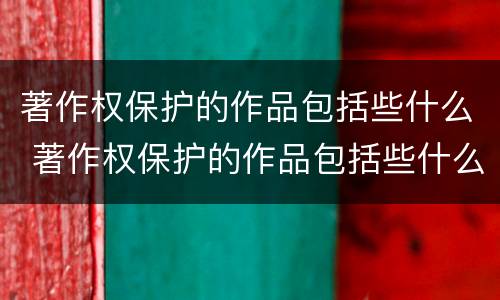 著作权保护的作品包括些什么 著作权保护的作品包括些什么类型