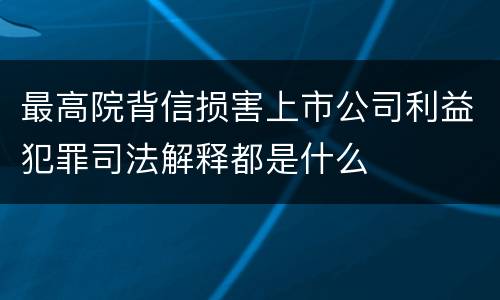 最高院背信损害上市公司利益犯罪司法解释都是什么