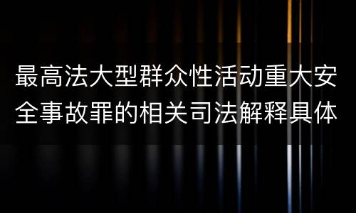最高法大型群众性活动重大安全事故罪的相关司法解释具体是什么主要内容