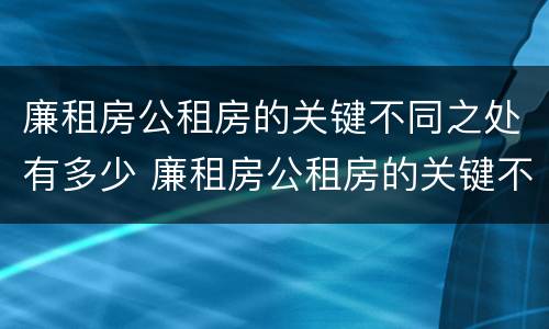 廉租房公租房的关键不同之处有多少 廉租房公租房的关键不同之处有多少个