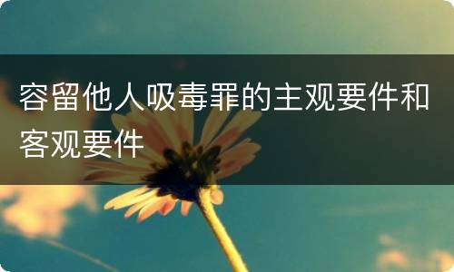 容留他人吸毒罪的主观要件和客观要件